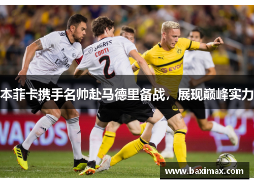 本菲卡携手名帅赴马德里备战，展现巅峰实力